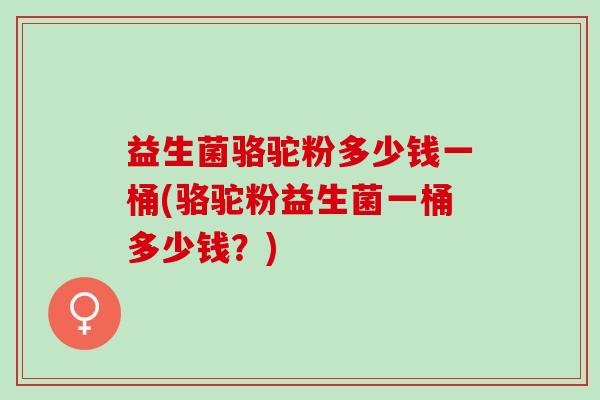 益生菌骆驼粉多少钱一桶(骆驼粉益生菌一桶多少钱？)