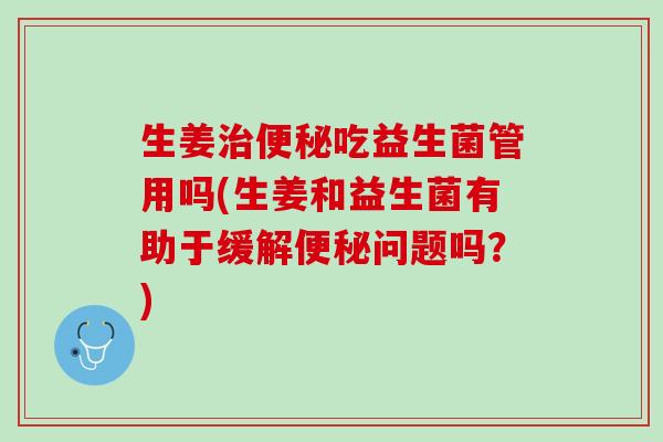 生姜治便秘吃益生菌管用吗(生姜和益生菌有助于缓解便秘问题吗？)