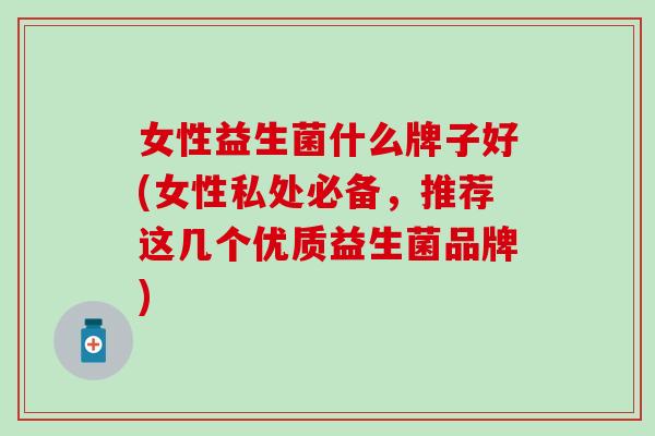 女性益生菌什么牌子好(女性私处必备，推荐这几个优质益生菌品牌)
