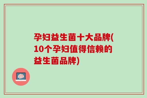 孕妇益生菌十大品牌(10个孕妇值得信赖的益生菌品牌)