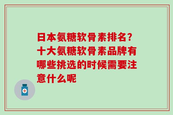 日本氨糖软骨素排名？十大氨糖软骨素品牌有哪些挑选的时候需要注意什么呢