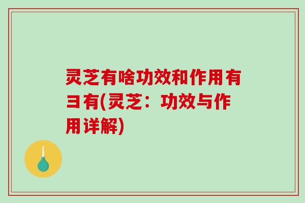 灵芝有啥功效和作用有彐有(灵芝：功效与作用详解)
