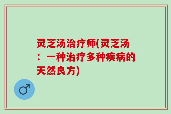 灵芝汤治疗师(灵芝汤：一种治疗多种疾病的天然良方)
