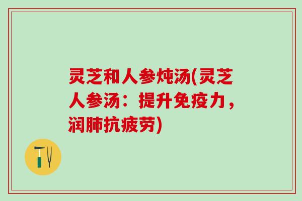 灵芝和人参炖汤(灵芝人参汤：提升免疫力，润肺抗疲劳)
