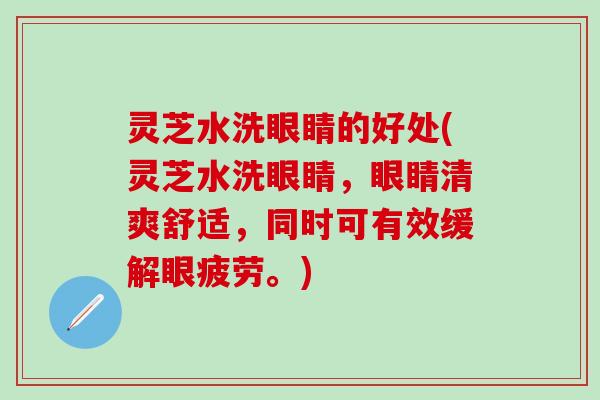 灵芝水洗眼睛的好处(灵芝水洗眼睛，眼睛清爽舒适，同时可有效缓解眼疲劳。)