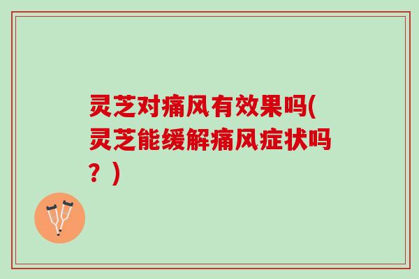 灵芝对有效果吗(灵芝能缓解症状吗?) 灵芝对有效果吗(灵芝能缓解症状吗?)