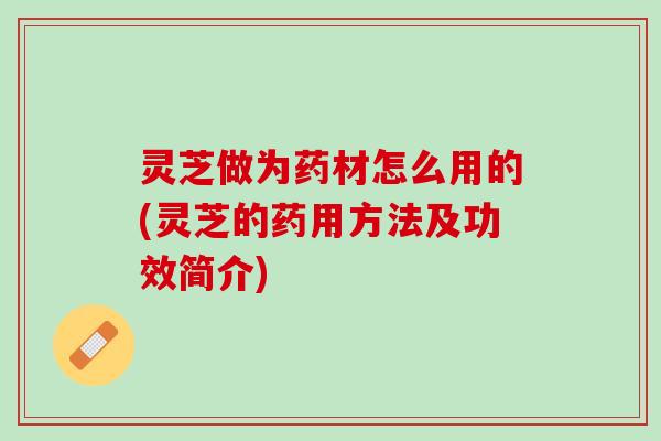 灵芝做为药材怎么用的(灵芝的药用方法及功效简介)