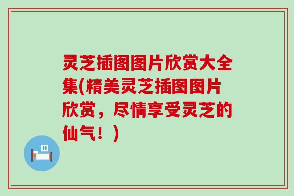 灵芝插图图片欣赏大全集(精美灵芝插图图片欣赏，尽情享受灵芝的仙气！)