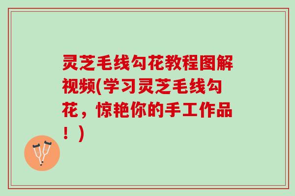 灵芝毛线勾花教程图解视频(学习灵芝毛线勾花，惊艳你的手工作品！)