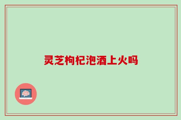 灵芝枸杞泡酒上火吗