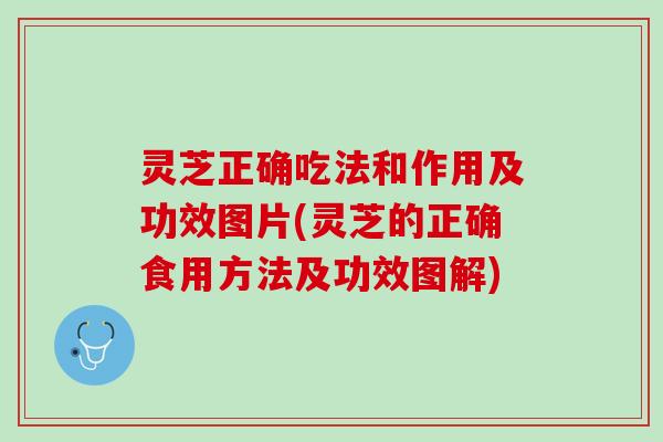 灵芝正确吃法和作用及功效图片(灵芝的正确食用方法及功效图解)
