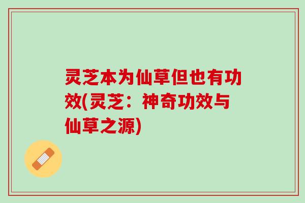 灵芝本为仙草但也有功效(灵芝：神奇功效与仙草之源)