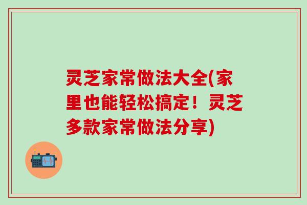 灵芝家常做法大全(家里也能轻松搞定！灵芝多款家常做法分享)