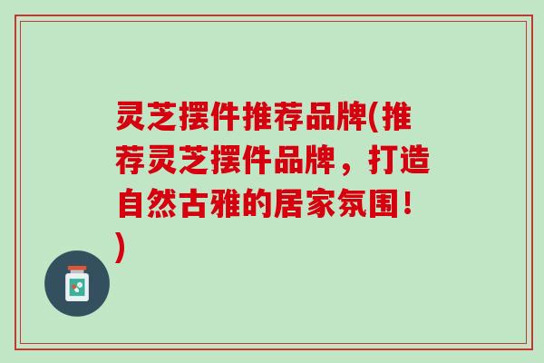 灵芝摆件推荐品牌(推荐灵芝摆件品牌，打造自然古雅的居家氛围！)