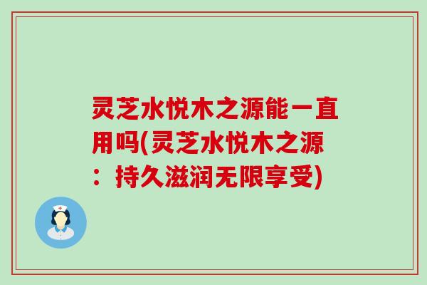 灵芝水悦木之源能一直用吗(灵芝水悦木之源：持久滋润无限享受)