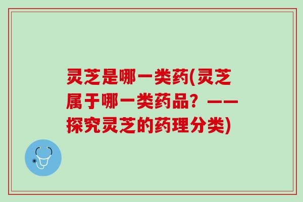 灵芝是哪一类药(灵芝属于哪一类药品?——探究灵芝的药理分类) 灵芝是哪一类药(灵芝属于哪一类药品?——探究灵芝的药理分类)