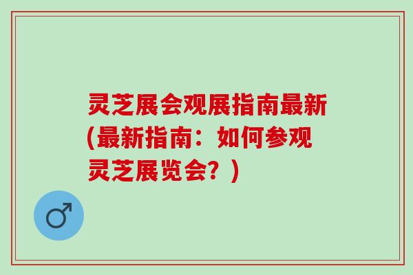 灵芝展会观展指南最新(最新指南：如何参观灵芝展览会？)