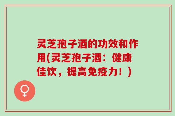 灵芝孢子酒的功效和作用(灵芝孢子酒：健康佳饮，提高免疫力！)