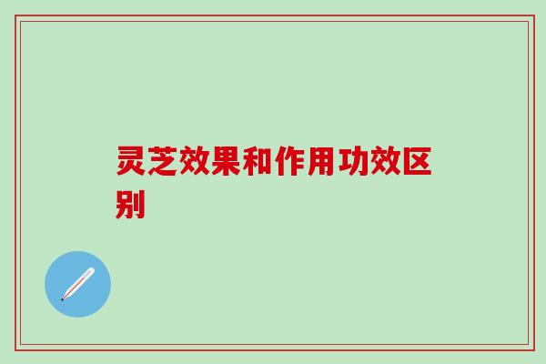 灵芝效果和作用功效区别