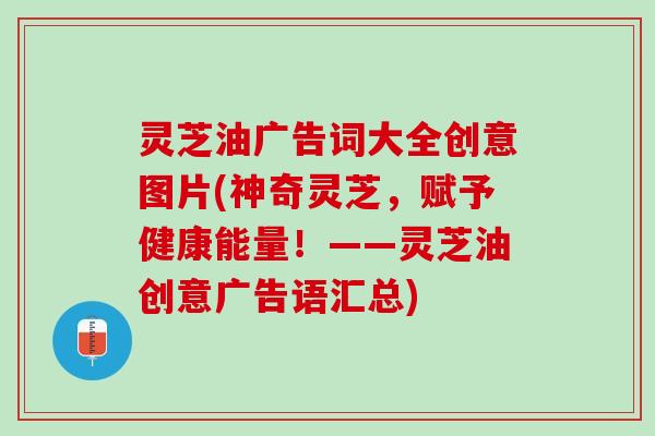 灵芝油广告词大全创意图片(神奇灵芝，赋予健康能量！——灵芝油创意广告语汇总)