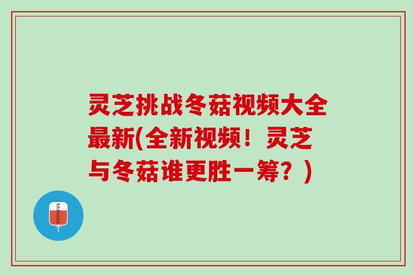 灵芝挑战冬菇视频大全最新(全新视频！灵芝与冬菇谁更胜一筹？)