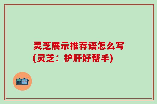 灵芝展示推荐语怎么写(灵芝：护肝好帮手)