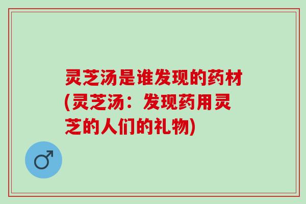 灵芝汤是谁发现的药材(灵芝汤：发现药用灵芝的人们的礼物)