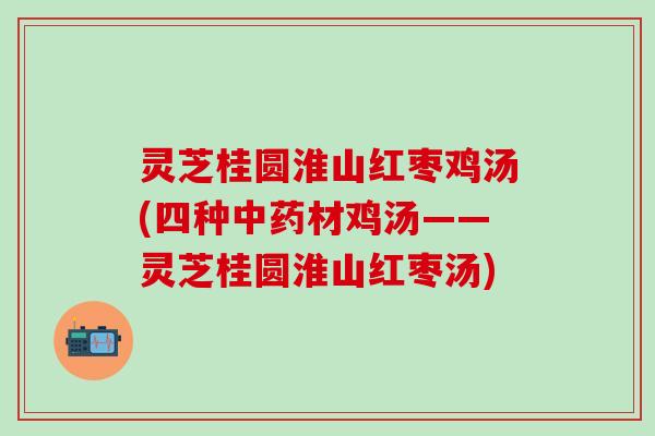 灵芝桂圆淮山红枣鸡汤(四种中药材鸡汤——灵芝桂圆淮山红枣汤)