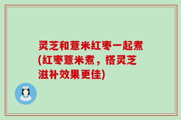 灵芝和薏米红枣一起煮(红枣薏米煮，搭灵芝滋补效果更佳)