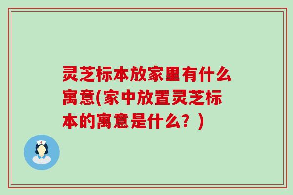 灵芝标本放家里有什么寓意(家中放置灵芝标本的寓意是什么？)
