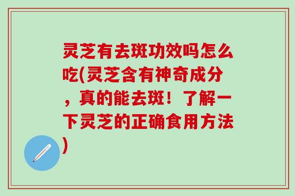 灵芝有去斑功效吗怎么吃(灵芝含有神奇成分，真的能去斑！了解一下灵芝的正确食用方法)