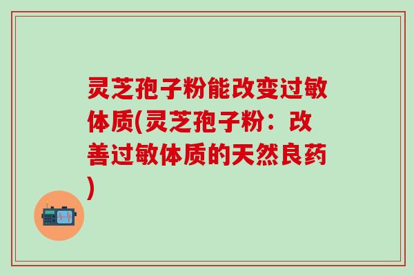 灵芝孢子粉能改变体质(灵芝孢子粉:改善体质的天然良药) 灵芝孢子粉能改变体质(灵芝孢子粉:改善体质的天然良药)