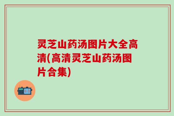 灵芝山药汤图片大全高清(高清灵芝山药汤图片合集)