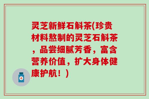 灵芝新鲜石斛茶(珍贵材料熬制的灵芝石斛茶，品尝细腻芳香，富含营养价值，扩大身体健康护航！)