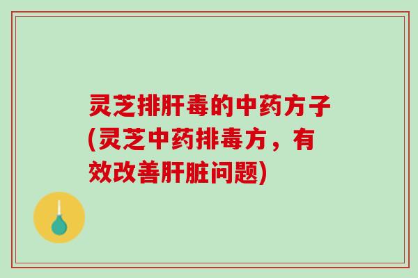 灵芝排肝毒的中药方子(灵芝中药排毒方，有效改善肝脏问题)