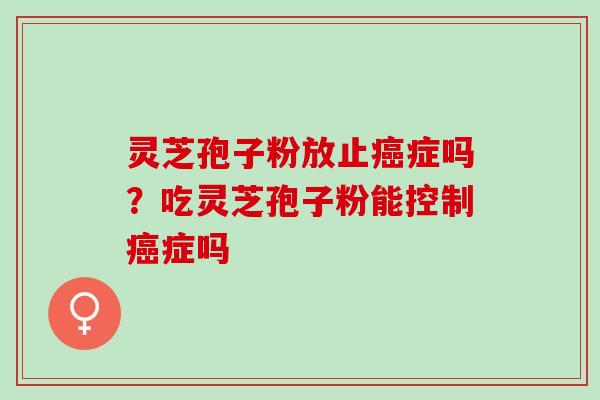 灵芝孢子粉放止癌症吗？吃灵芝孢子粉能控制癌症吗