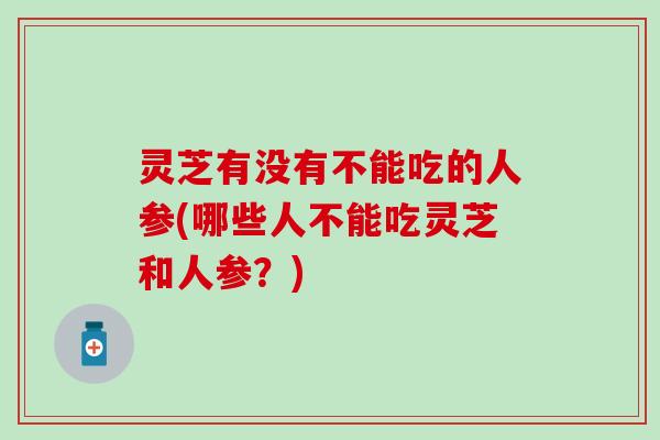 灵芝有没有不能吃的人参(哪些人不能吃灵芝和人参？)
