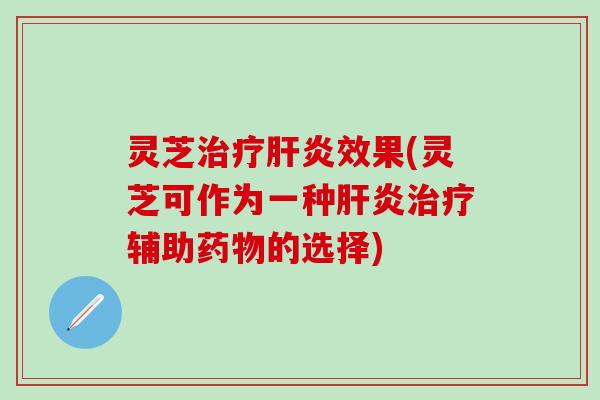灵芝治疗肝炎效果(灵芝可作为一种肝炎治疗辅助药物的选择)