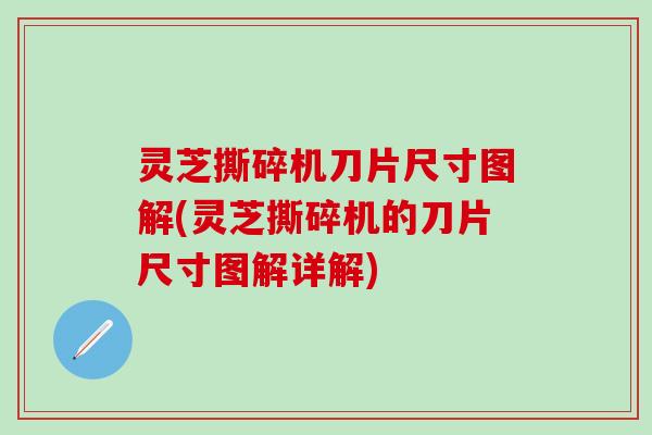 灵芝撕碎机刀片尺寸图解(灵芝撕碎机的刀片尺寸图解详解)