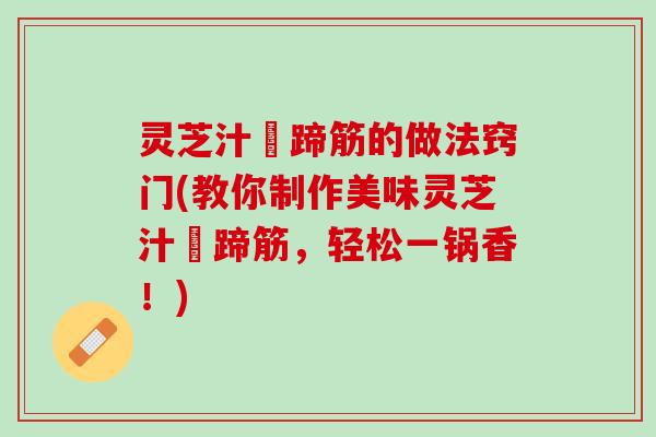 灵芝汁焗蹄筋的做法窍门(教你制作美味灵芝汁焗蹄筋，轻松一锅香！)