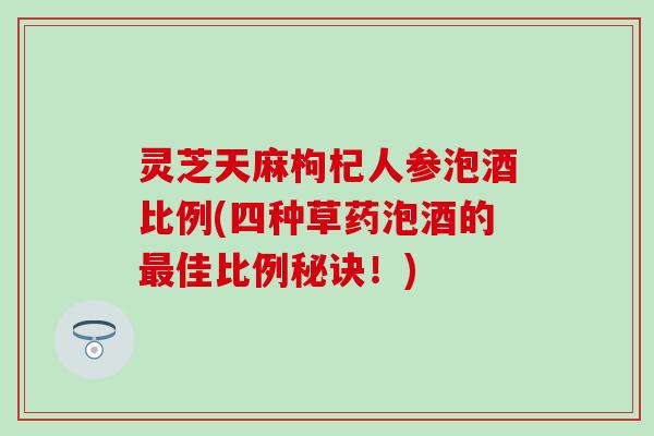 灵芝天麻枸杞人参泡酒比例(四种草药泡酒的最佳比例秘诀！)