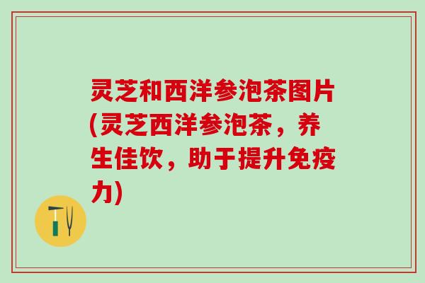 灵芝和西洋参泡茶图片(灵芝西洋参泡茶，养生佳饮，助于提升免疫力)