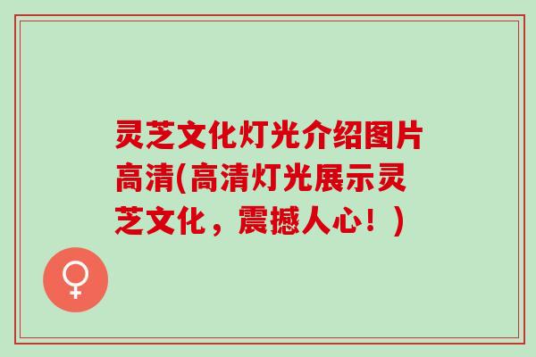 灵芝文化灯光介绍图片高清(高清灯光展示灵芝文化，震撼人心！)