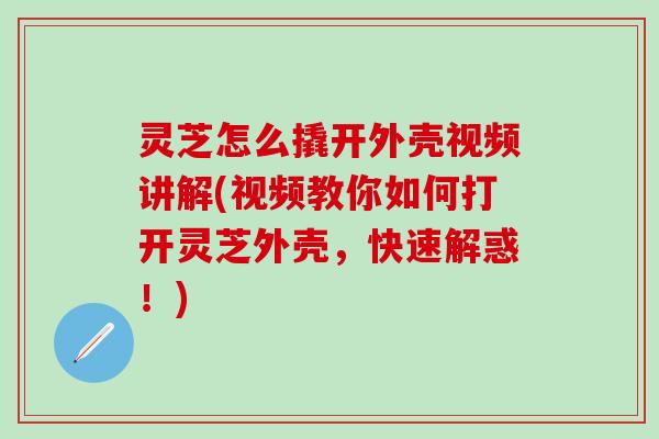 灵芝怎么撬开外壳视频讲解(视频教你如何打开灵芝外壳，快速解惑！)