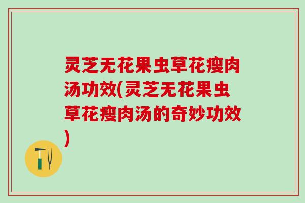 灵芝无花果虫草花瘦肉汤功效(灵芝无花果虫草花瘦肉汤的奇妙功效)