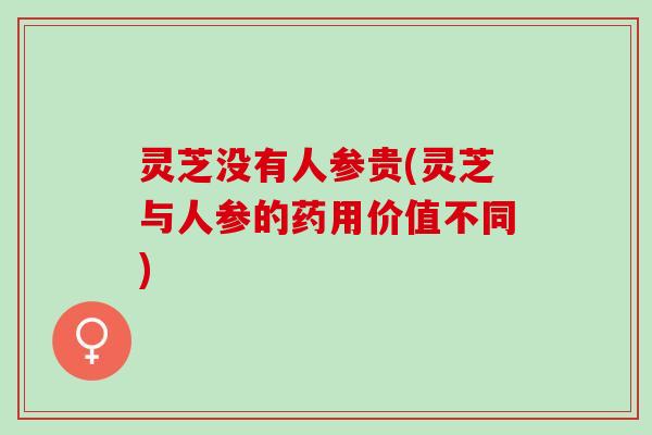 灵芝没有人参贵(灵芝与人参的药用价值不同)