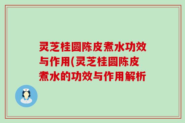 灵芝桂圆陈皮煮水功效与作用(灵芝桂圆陈皮煮水的功效与作用解析