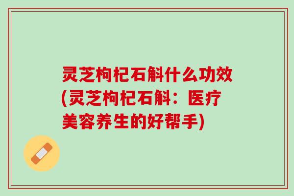 灵芝枸杞石斛什么功效(灵芝枸杞石斛：医疗美容养生的好帮手)
