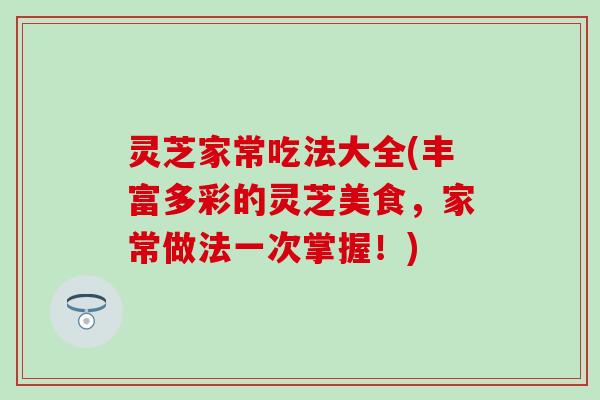 灵芝家常吃法大全(丰富多彩的灵芝美食，家常做法一次掌握！)