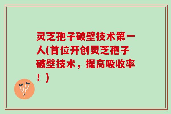 灵芝孢子破壁技术第一人(首位开创灵芝孢子破壁技术，提高吸收率！)
